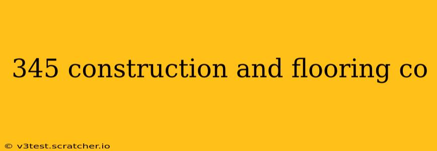 345 construction and flooring co