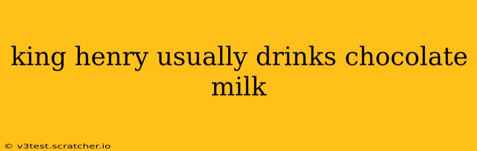 king henry usually drinks chocolate milk