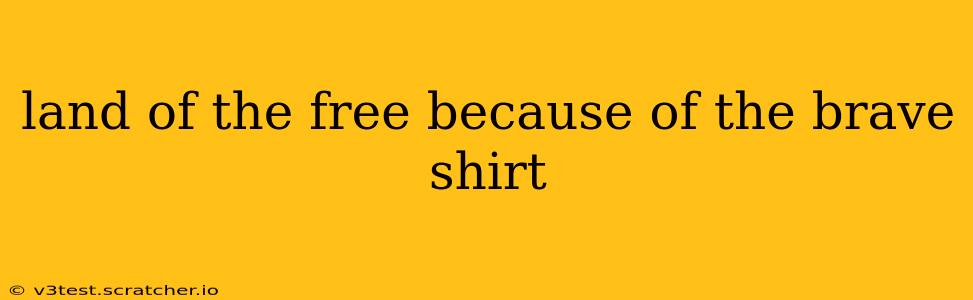 land of the free because of the brave shirt