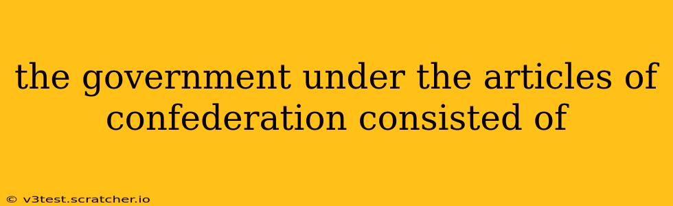 the government under the articles of confederation consisted of