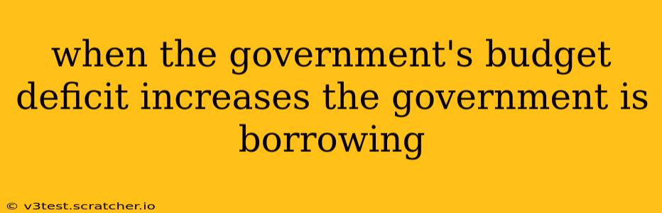 when the government's budget deficit increases the government is borrowing