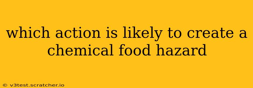 which action is likely to create a chemical food hazard