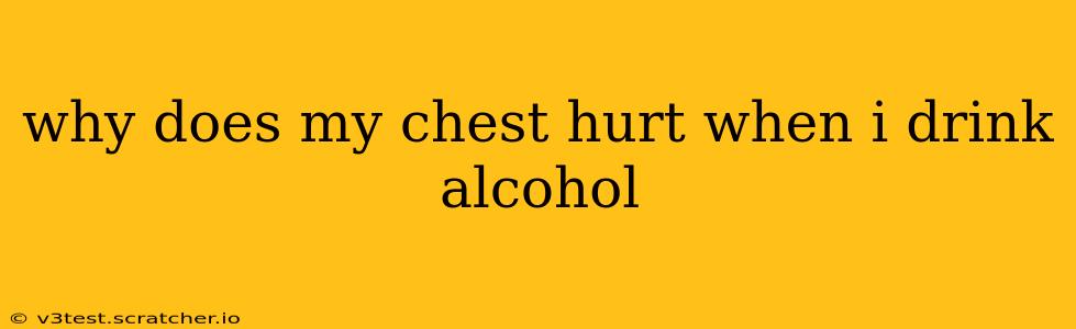 why does my chest hurt when i drink alcohol