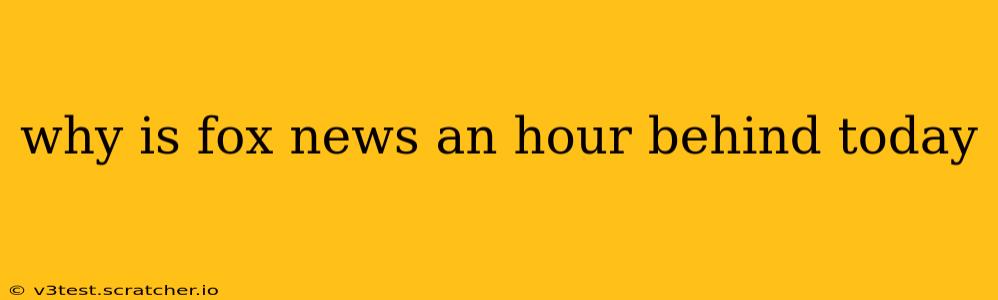 why is fox news an hour behind today